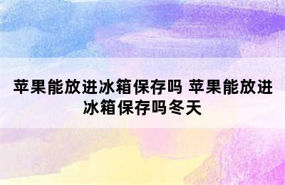 苹果能放进冰箱保存吗 苹果能放进冰箱保存吗冬天